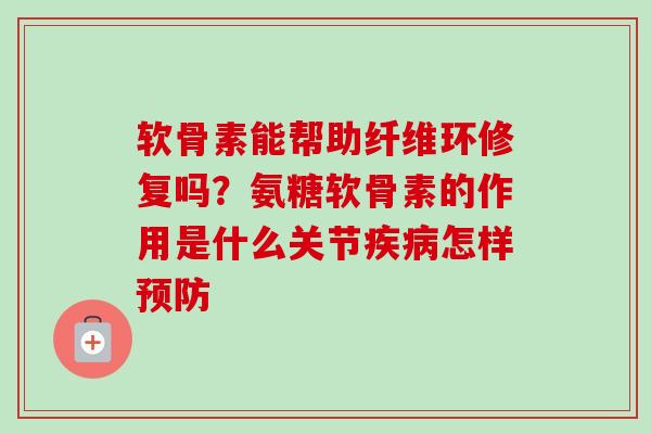 软骨素能帮助纤维环修复吗？氨糖软骨素的作用是什么关节疾病怎样预防