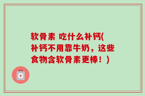 软骨素 吃什么补钙(补钙不用靠牛奶，这些食物含软骨素更棒！)