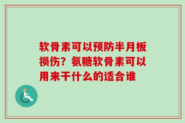 软骨素可以预防半月板损伤？氨糖软骨素可以用来干什么的适合谁
