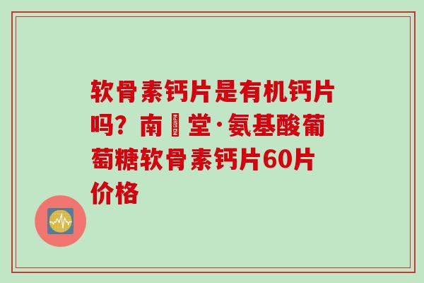 软骨素钙片是有机钙片吗？南雲堂·氨基酸葡萄糖软骨素钙片60片价格