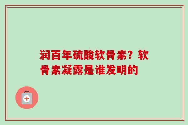 润百年硫酸软骨素？软骨素凝露是谁发明的