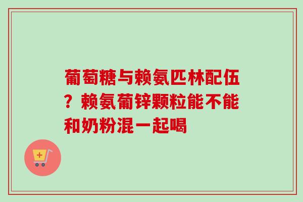 葡萄糖与赖氨匹林配伍?赖氨葡锌颗粒能不能和奶粉混一起喝 葡萄糖与赖氨匹林配伍?赖氨葡锌颗粒能不能和奶粉混一起喝