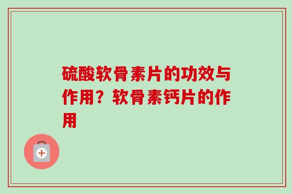 硫酸软骨素片的功效与作用？软骨素钙片的作用