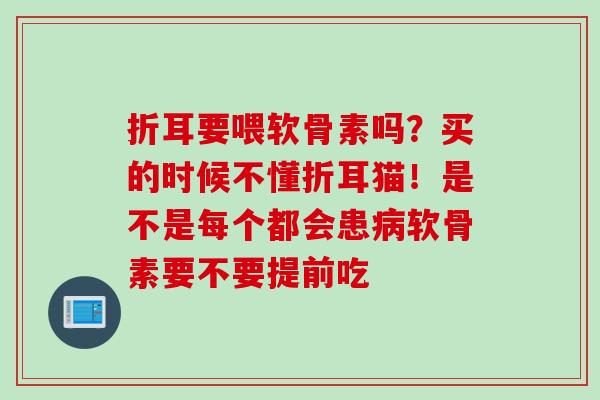 折耳要喂软骨素吗？买的时候不懂折耳猫！是不是每个都会患病软骨素要不要提前吃