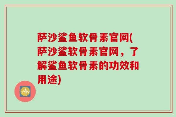 萨沙鲨鱼软骨素官网(萨沙鲨软骨素官网，了解鲨鱼软骨素的功效和用途)