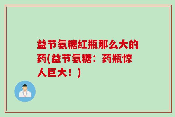 益节氨糖红瓶那么大的药(益节氨糖：药瓶惊人巨大！)