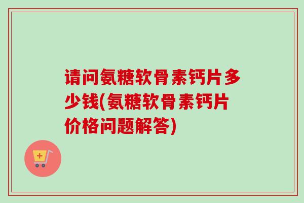 请问氨糖软骨素钙片多少钱(氨糖软骨素钙片价格问题解答)