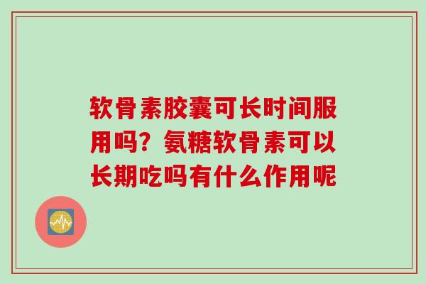 软骨素胶囊可长时间服用吗？氨糖软骨素可以长期吃吗有什么作用呢