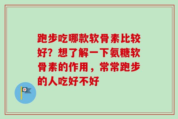 跑步吃哪款软骨素比较好？想了解一下氨糖软骨素的作用，常常跑步的人吃好不好