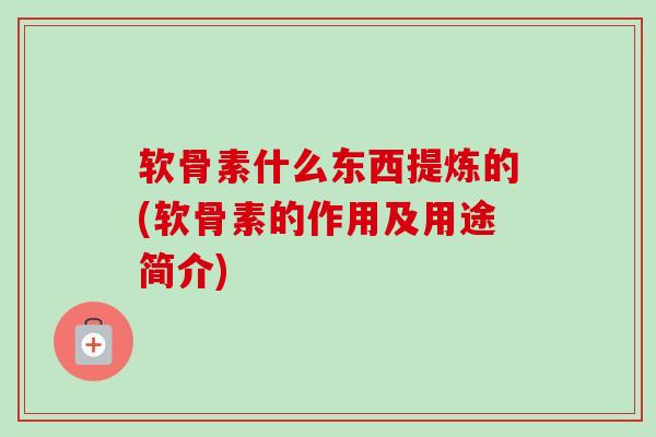 软骨素什么东西提炼的(软骨素的作用及用途简介)