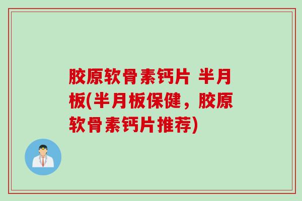 胶原软骨素钙片 半月板(半月板保健，胶原软骨素钙片推荐)