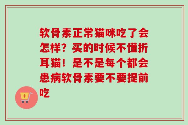 软骨素正常猫咪吃了会怎样？买的时候不懂折耳猫！是不是每个都会患病软骨素要不要提前吃