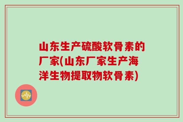 山东生产硫酸软骨素的厂家(山东厂家生产海洋生物提取物软骨素)