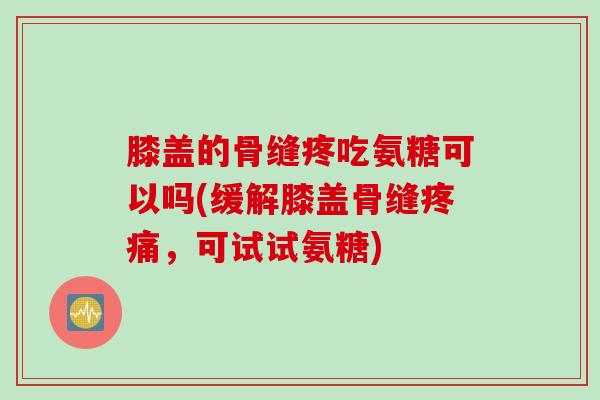 膝盖的骨缝疼吃氨糖可以吗(缓解膝盖骨缝疼痛，可试试氨糖)