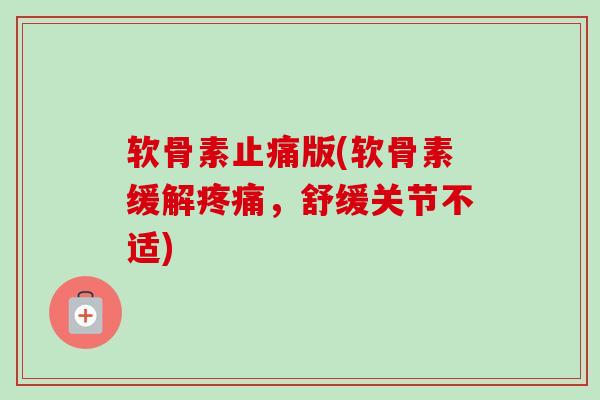 软骨素止痛版(软骨素缓解疼痛，舒缓关节不适)