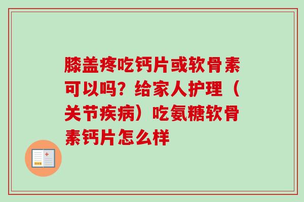 膝盖疼吃钙片或软骨素可以吗？给家人护理（关节疾病）吃氨糖软骨素钙片怎么样