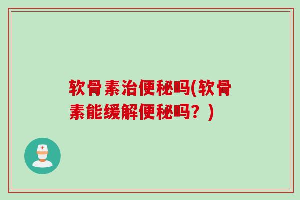 软骨素治便秘吗(软骨素能缓解便秘吗？)
