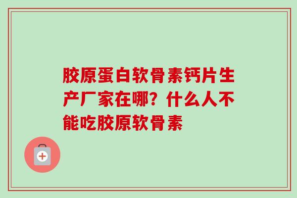 胶原蛋白软骨素钙片生产厂家在哪？什么人不能吃胶原软骨素