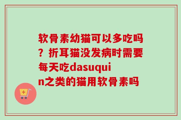 软骨素幼猫可以多吃吗？折耳猫没发病时需要每天吃dasuquin之类的猫用软骨素吗