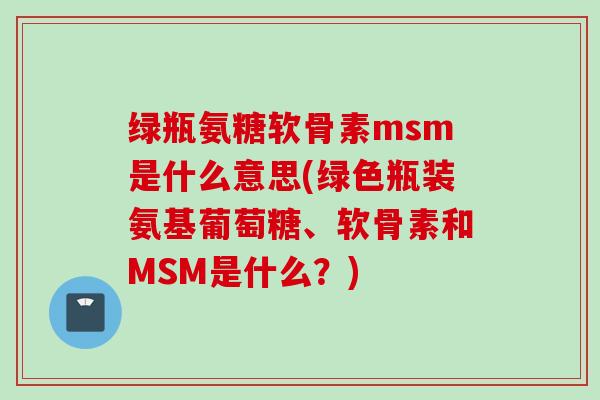 绿瓶氨糖软骨素msm是什么意思(绿色瓶装氨基葡萄糖、软骨素和MSM是什么？)