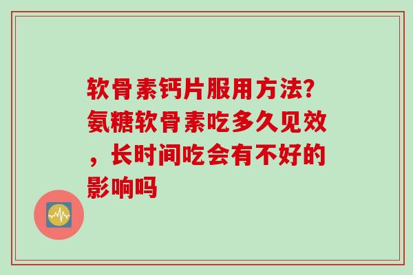 软骨素钙片服用方法？氨糖软骨素吃多久见效，长时间吃会有不好的影响吗