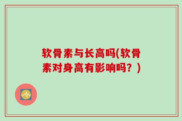 软骨素与长高吗(软骨素对身高有影响吗？)