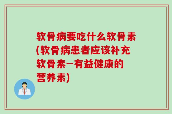 软骨病要吃什么软骨素(软骨病患者应该补充软骨素--有益健康的营养素)