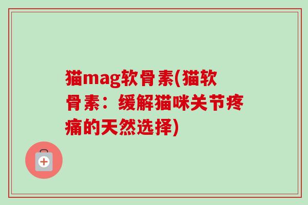猫mag软骨素(猫软骨素：缓解猫咪关节疼痛的天然选择)