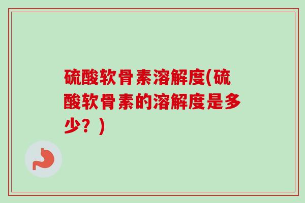 硫酸软骨素溶解度(硫酸软骨素的溶解度是多少?) 硫酸软骨素溶解度(硫酸软骨素的溶解度是多少?)