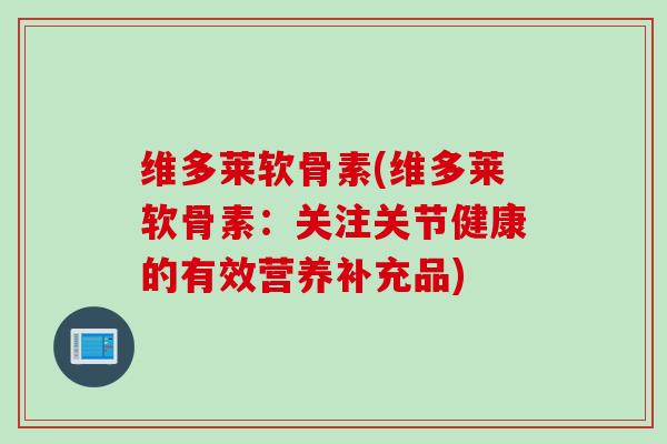 维多莱软骨素(维多莱软骨素：关注关节健康的有效营养补充品)