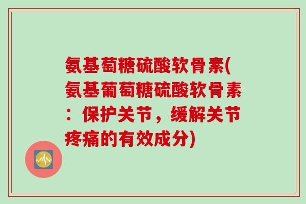 氨基萄糖硫酸软骨素(氨基葡萄糖硫酸软骨素：保护关节，缓解关节疼痛的有效成分)