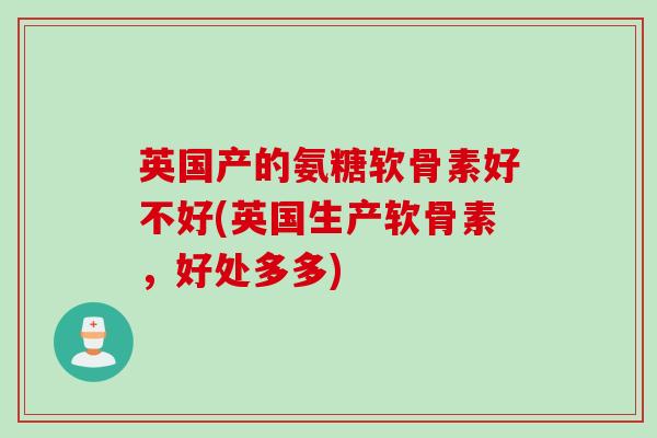 英国产的氨糖软骨素好不好(英国生产软骨素，好处多多)