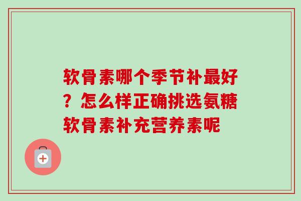 软骨素哪个季节补最好？怎么样正确挑选氨糖软骨素补充营养素呢