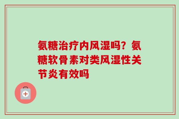 氨糖治疗内风湿吗？氨糖软骨素对类风湿性关节炎有效吗