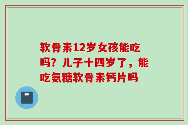 软骨素12岁女孩能吃吗？儿子十四岁了，能吃氨糖软骨素钙片吗