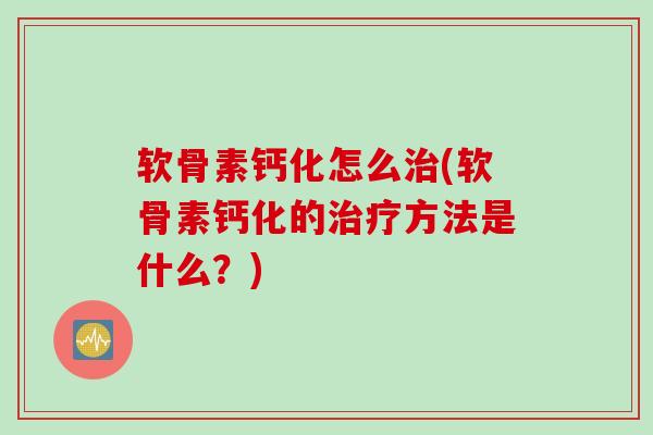 软骨素钙化怎么治(软骨素钙化的治疗方法是什么？)
