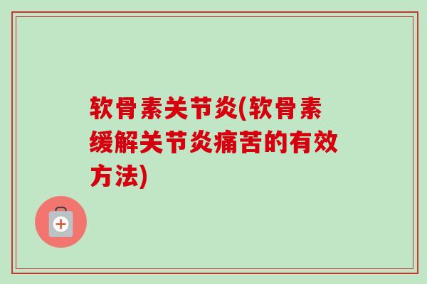 软骨素关节炎(软骨素缓解关节炎痛苦的有效方法)