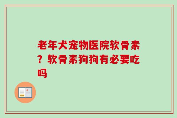 老年犬宠物医院软骨素？软骨素狗狗有必要吃吗