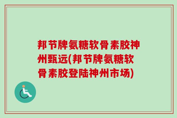 邦节牌氨糖软骨素胶神州甄远(邦节牌氨糖软骨素胶登陆神州市场)