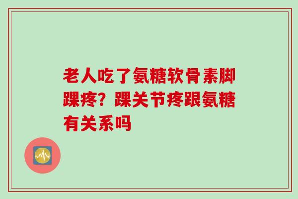老人吃了氨糖软骨素脚踝疼?踝关节疼跟氨糖有关系吗 老人吃了氨糖软骨素脚踝疼?踝关节疼跟氨糖有关系吗