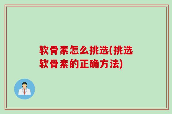 软骨素怎么挑选(挑选软骨素的正确方法)