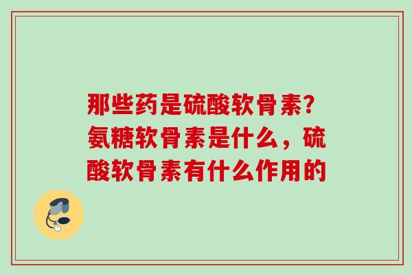 那些药是硫酸软骨素？氨糖软骨素是什么，硫酸软骨素有什么作用的