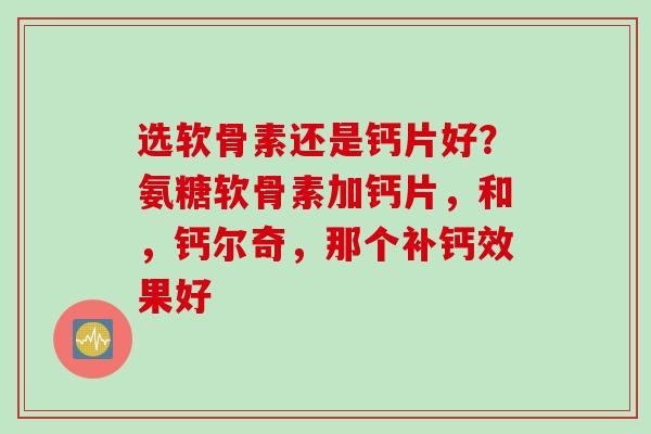 选软骨素还是钙片好？氨糖软骨素加钙片，和，钙尔奇，那个补钙效果好