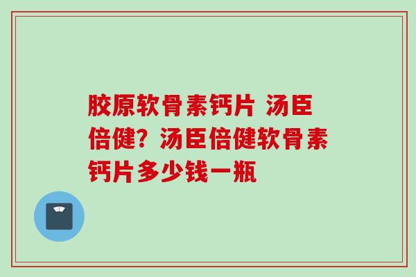 胶原软骨素钙片 汤臣倍健？汤臣倍健软骨素钙片多少钱一瓶