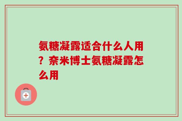 氨糖凝露适合什么人用？奈米博士氨糖凝露怎么用