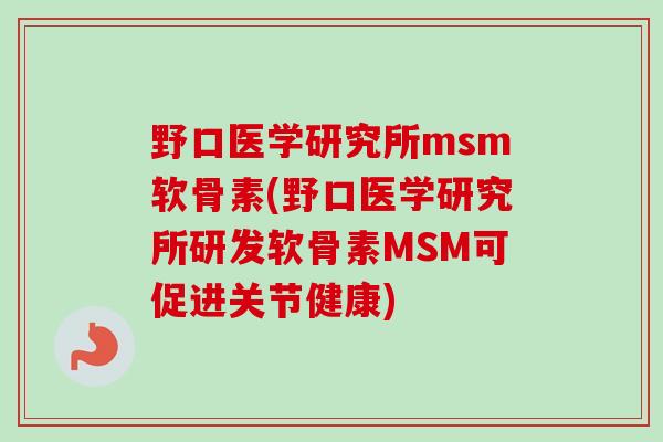 野口医学研究所msm软骨素(野口医学研究所研发软骨素MSM可促进关节健康)