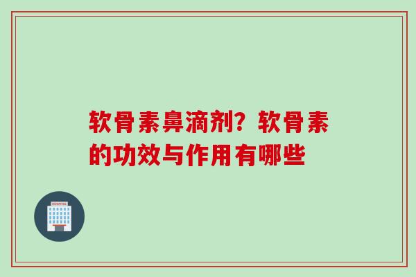 软骨素鼻滴剂？软骨素的功效与作用有哪些