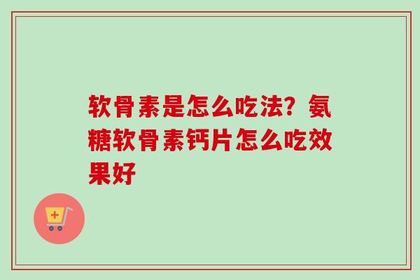软骨素是怎么吃法？氨糖软骨素钙片怎么吃效果好