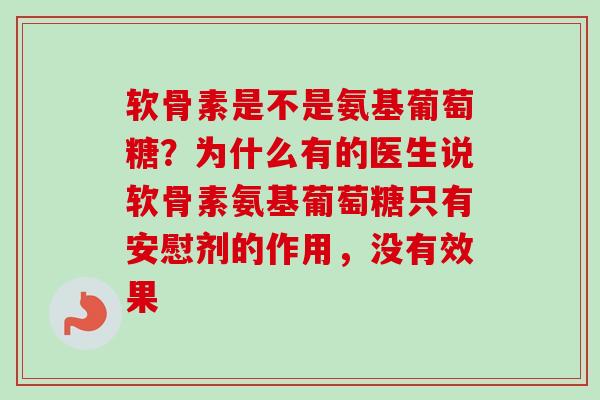 软骨素是不是氨基葡萄糖？为什么有的医生说软骨素氨基葡萄糖只有安慰剂的作用，没有效果