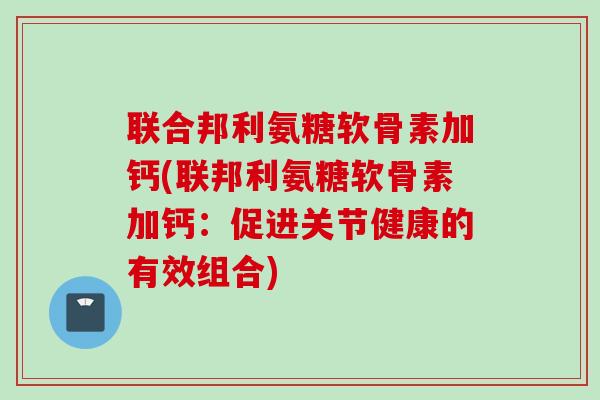 联合邦利氨糖软骨素加钙(联邦利氨糖软骨素加钙：促进关节健康的有效组合)